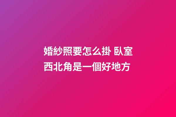 婚紗照要怎么掛 臥室西北角是一個好地方